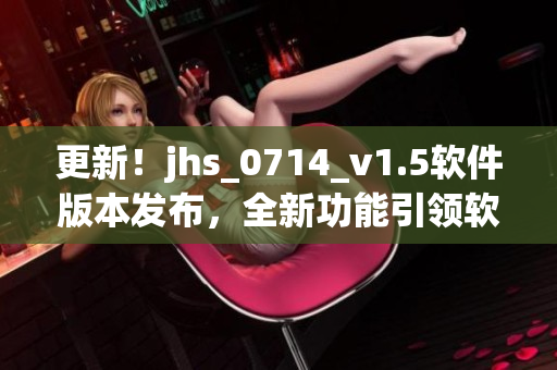 更新！jhs_0714_v1.5軟件版本發(fā)布，全新功能引領(lǐng)軟件領(lǐng)域