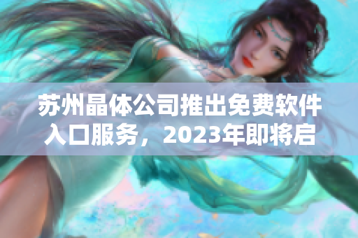 蘇州晶體公司推出免費(fèi)軟件入口服務(wù)，2023年即將啟動