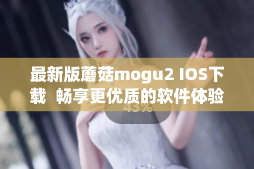 最新版蘑菇mogu2 IOS下載  暢享更優(yōu)質(zhì)的軟件體驗(yàn)