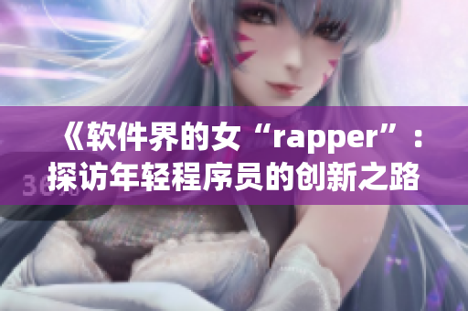 《軟件界的女“rapper”：探訪年輕程序員的創(chuàng)新之路》