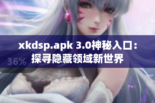 xkdsp.apk 3.0神秘入口：探尋隱藏領(lǐng)域新世界