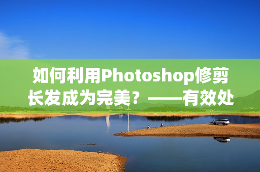 如何利用Photoshop修剪長發(fā)成為完美？——有效處理大片長發(fā)的方法