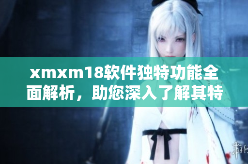 xmxm18軟件獨(dú)特功能全面解析，助您深入了解其特色