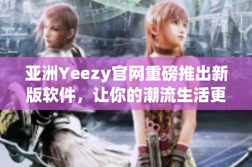 亞洲Yeezy官網(wǎng)重磅推出新版軟件，讓你的潮流生活更輕松！