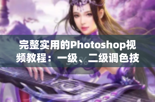 完整實用的Photoshop視頻教程：一級、二級調(diào)色技巧大片詳解