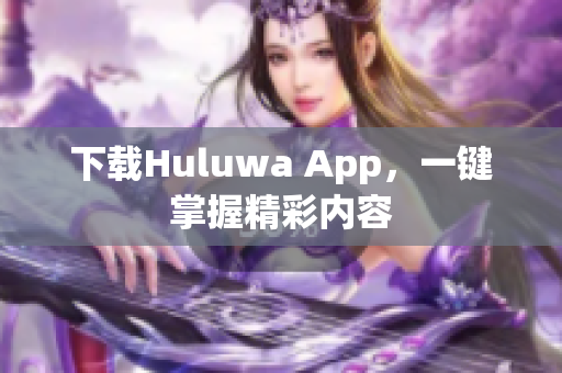 下載Huluwa App，一鍵掌握精彩內(nèi)容