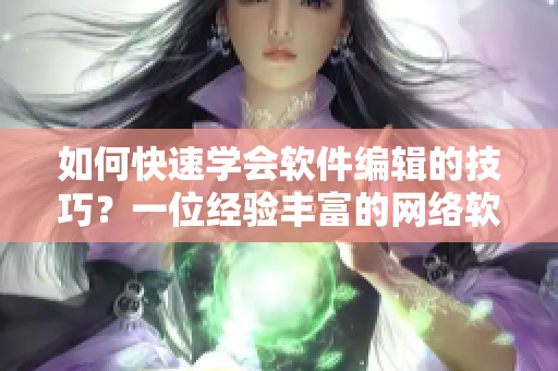 如何快速學(xué)會(huì)軟件編輯的技巧？一位經(jīng)驗(yàn)豐富的網(wǎng)絡(luò)軟件編輯教你實(shí)用技巧！