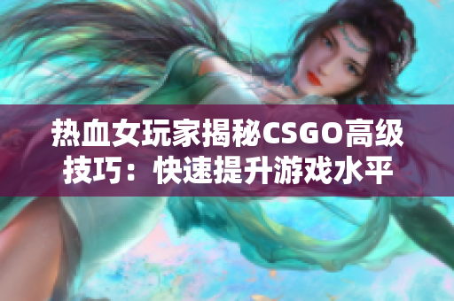 熱血女玩家揭秘CSGO高級技巧：快速提升游戲水平