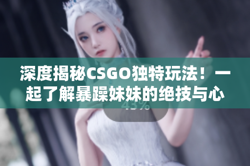 深度揭秘CSGO獨(dú)特玩法！一起了解暴躁妹妹的絕技與心得