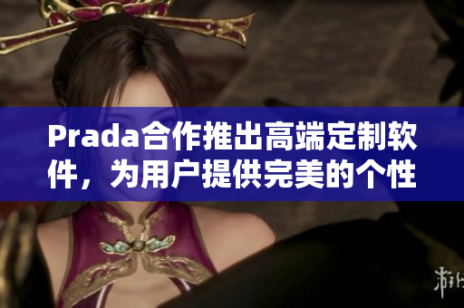 Prada合作推出高端定制軟件，為用戶提供完美的個性化體驗