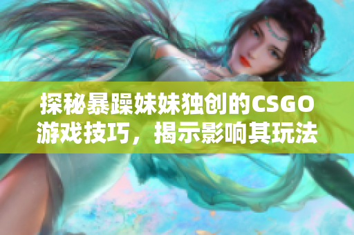 探秘暴躁妹妹獨(dú)創(chuàng)的CSGO游戲技巧，揭示影響其玩法的因素