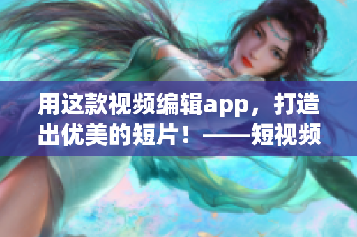 用這款視頻編輯app，打造出優(yōu)美的短片！——短視頻軟件推薦