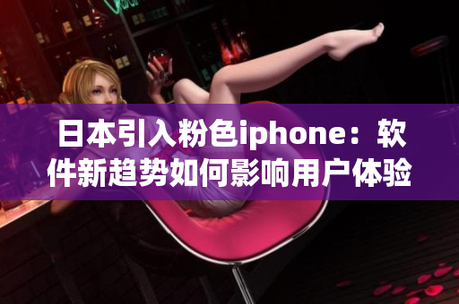 日本引入粉色iphone：軟件新趨勢(shì)如何影響用戶(hù)體驗(yàn)？