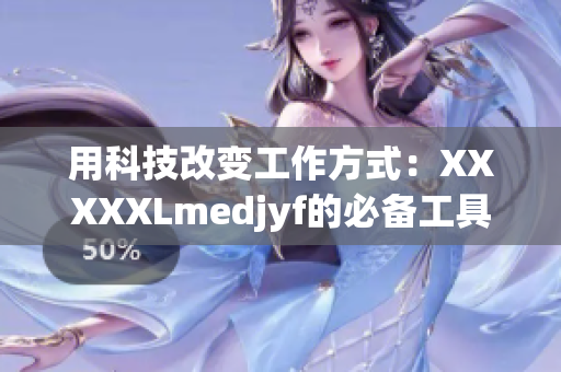 用科技改變工作方式：XXXXXLmedjyf的必備工具及應(yīng)用推薦