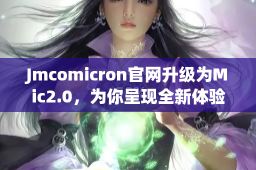 Jmcomicron官網(wǎng)升級(jí)為Mic2.0，為你呈現(xiàn)全新體驗(yàn)！