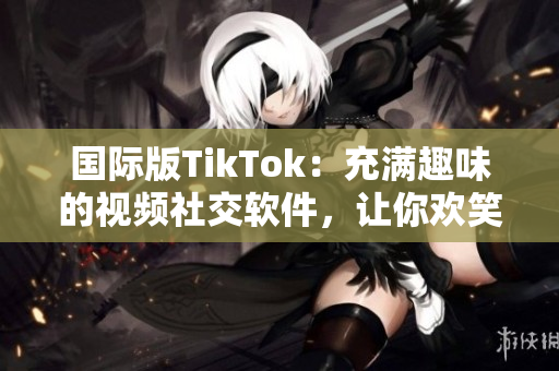 國際版TikTok：充滿趣味的視頻社交軟件，讓你歡笑不停！