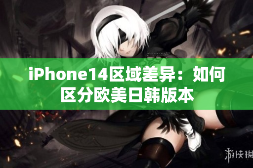 iPhone14區(qū)域差異：如何區(qū)分歐美日韓版本