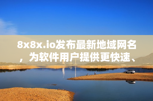 8x8x.io發(fā)布最新地域網(wǎng)名，為軟件用戶(hù)提供更快速、穩(wěn)定的連接體驗(yàn)