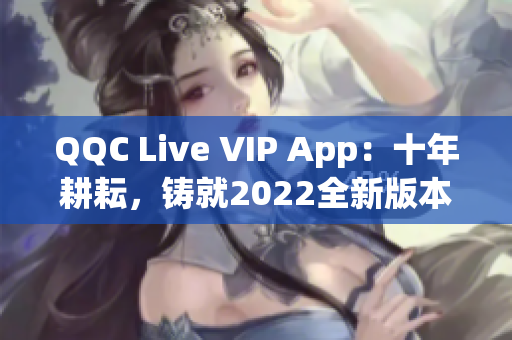 QQC Live VIP App：十年耕耘，鑄就2022全新版本