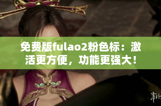 免費版fulao2粉色標：激活更方便，功能更強大！