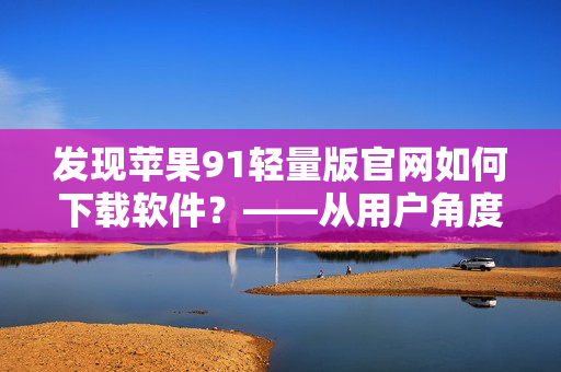 發(fā)現(xiàn)蘋果91輕量版官網(wǎng)如何下載軟件？——從用戶角度解析下載過程