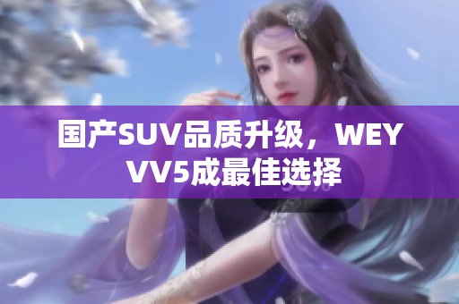 國產(chǎn)SUV品質(zhì)升級，WEY VV5成最佳選擇