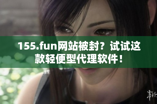 155.fun網(wǎng)站被封？試試這款輕便型代理軟件！