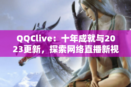 QQClive：十年成就與2023更新，探索網(wǎng)絡直播新視界