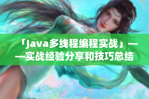 「Java多線程編程實(shí)戰(zhàn)」——實(shí)戰(zhàn)經(jīng)驗(yàn)分享和技巧總結(jié)