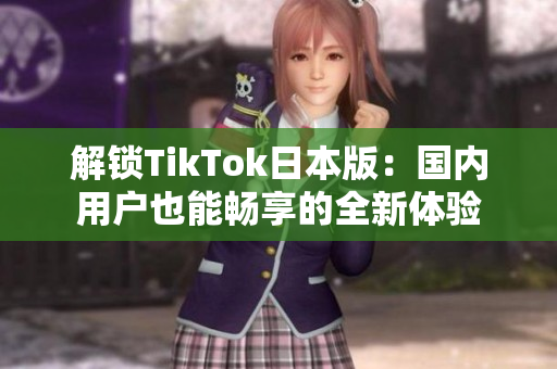 解鎖TikTok日本版：國內用戶也能暢享的全新體驗