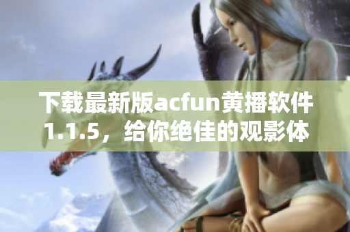 下載最新版acfun黃播軟件1.1.5，給你絕佳的觀影體驗！