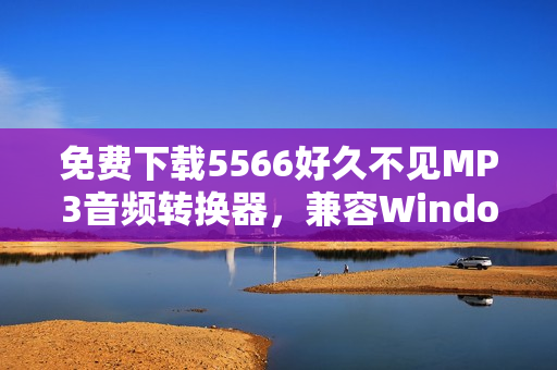 免費(fèi)下載5566好久不見MP3音頻轉(zhuǎn)換器，兼容Windows和Mac平臺(tái)！