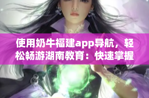 使用奶牛福建app導(dǎo)航，輕松暢游湖南教育：快速掌握使用技巧！