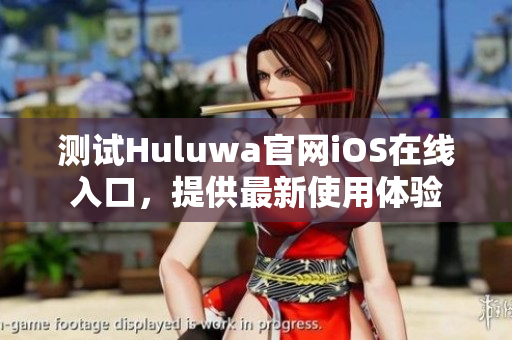 測試Huluwa官網(wǎng)iOS在線入口，提供最新使用體驗