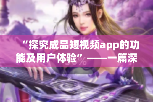 “探究成品短視頻app的功能及用戶體驗”——一篇深度分析。