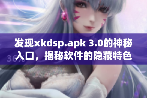 發(fā)現(xiàn)xkdsp.apk 3.0的神秘入口，揭秘軟件的隱藏特色