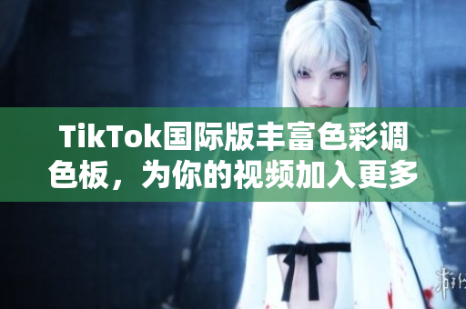 TikTok國際版豐富色彩調色板，為你的視頻加入更多創(chuàng)意元素