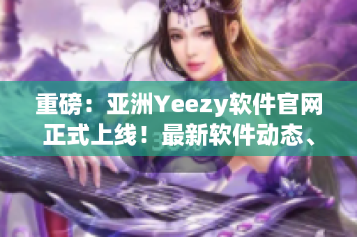 重磅：亞洲Yeezy軟件官網(wǎng)正式上線！最新軟件動態(tài)、精品軟件推薦一網(wǎng)打盡