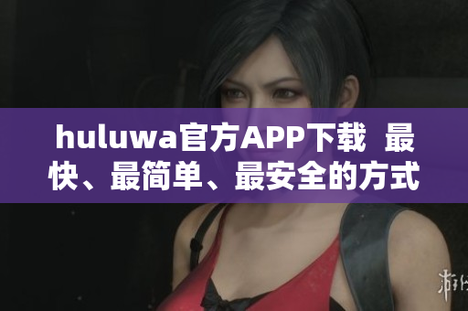 huluwa官方APP下載  最快、最簡單、最安全的方式