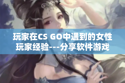 玩家在CS GO中遇到的女性玩家經(jīng)驗---分享軟件游戲中的性別視角