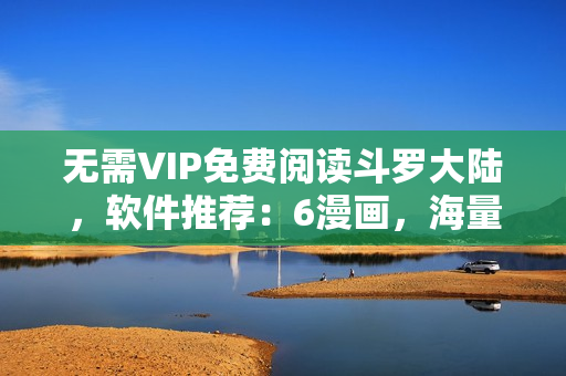 無需VIP免費(fèi)閱讀斗羅大陸，軟件推薦：6漫畫，海量漫畫隨時(shí)下載