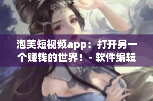 泡芙短視頻app：打開另一個(gè)賺錢的世界！- 軟件編輯必看！