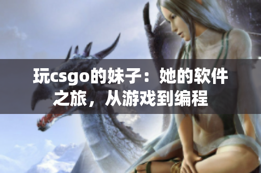 玩csgo的妹子：她的軟件之旅，從游戲到編程