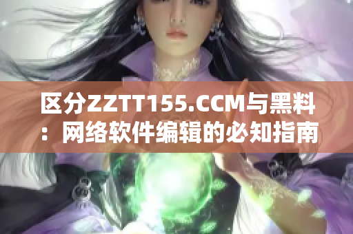 區(qū)分ZZTT155.CCM與黑料：網(wǎng)絡(luò)軟件編輯的必知指南