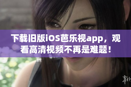 下載舊版iOS芭樂視app，觀看高清視頻不再是難題！