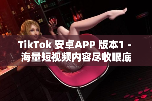 TikTok 安卓APP 版本1 - 海量短視頻內(nèi)容盡收眼底