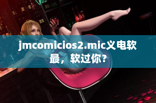 jmcomicios2.mic義電軟最，軟過你？