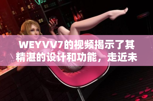 WEYVV7的視頻揭示了其精湛的設(shè)計(jì)和功能，走近未來汽車的新風(fēng)尚。