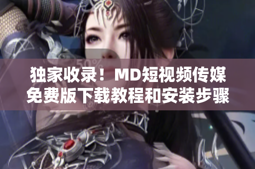 獨家收錄！MD短視頻傳媒免費版下載教程和安裝步驟全解析