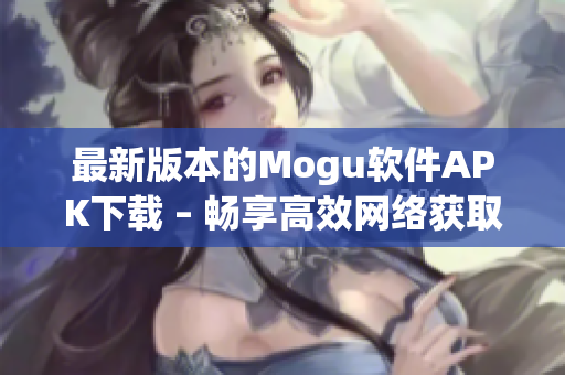 最新版本的Mogu軟件APK下載 – 暢享高效網(wǎng)絡(luò)獲取你想要的信息